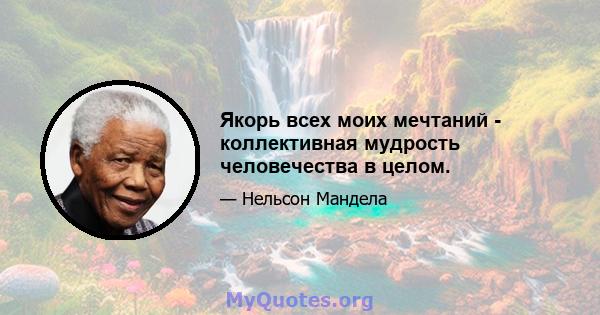 Якорь всех моих мечтаний - коллективная мудрость человечества в целом.