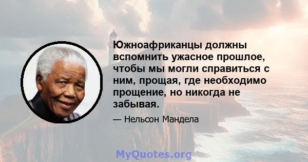 Южноафриканцы должны вспомнить ужасное прошлое, чтобы мы могли справиться с ним, прощая, где необходимо прощение, но никогда не забывая.