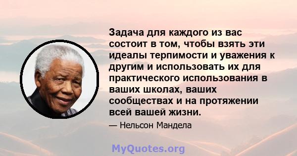 Задача для каждого из вас состоит в том, чтобы взять эти идеалы терпимости и уважения к другим и использовать их для практического использования в ваших школах, ваших сообществах и на протяжении всей вашей жизни.