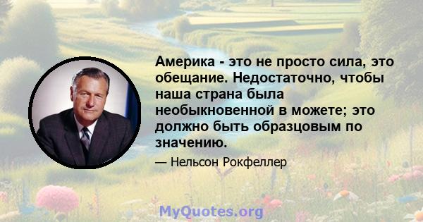 Америка - это не просто сила, это обещание. Недостаточно, чтобы наша страна была необыкновенной в можете; это должно быть образцовым по значению.