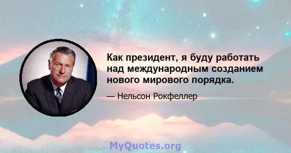 Как президент, я буду работать над международным созданием нового мирового порядка.