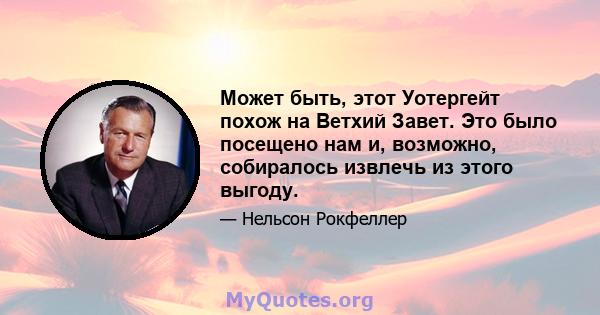 Может быть, этот Уотергейт похож на Ветхий Завет. Это было посещено нам и, возможно, собиралось извлечь из этого выгоду.