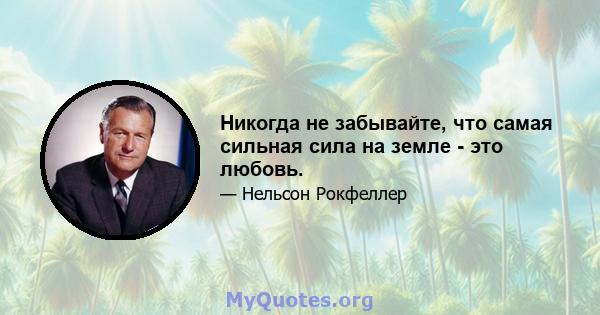 Никогда не забывайте, что самая сильная сила на земле - это любовь.