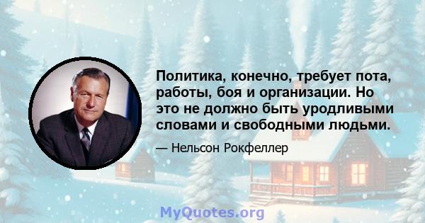 Политика, конечно, требует пота, работы, боя и организации. Но это не должно быть уродливыми словами и свободными людьми.