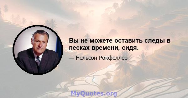 Вы не можете оставить следы в песках времени, сидя.