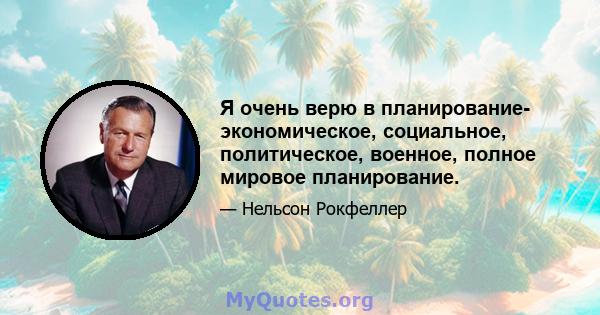 Я очень верю в планирование- экономическое, социальное, политическое, военное, полное мировое планирование.