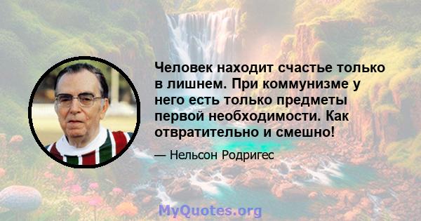 Человек находит счастье только в лишнем. При коммунизме у него есть только предметы первой необходимости. Как отвратительно и смешно!