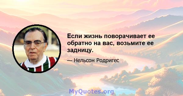 Если жизнь поворачивает ее обратно на вас, возьмите ее задницу.