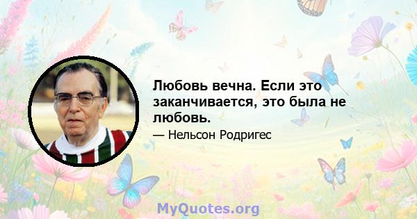 Любовь вечна. Если это заканчивается, это была не любовь.