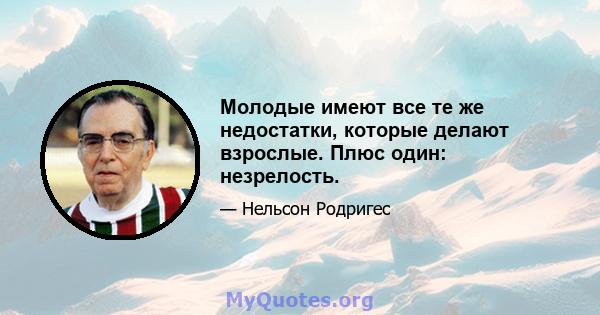 Молодые имеют все те же недостатки, которые делают взрослые. Плюс один: незрелость.