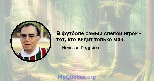 В футболе самый слепой игрок - тот, кто видит только мяч.