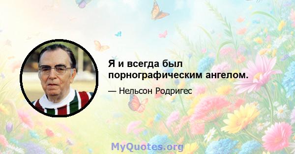 Я и всегда был порнографическим ангелом.