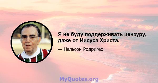 Я не буду поддерживать цензуру, даже от Иисуса Христа.