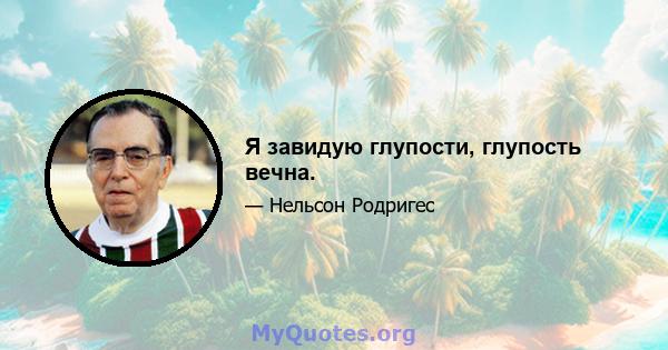 Я завидую глупости, глупость вечна.