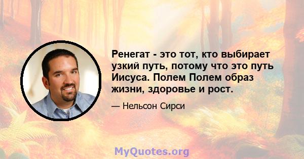 Ренегат - это тот, кто выбирает узкий путь, потому что это путь Иисуса. Полем Полем образ жизни, здоровье и рост.