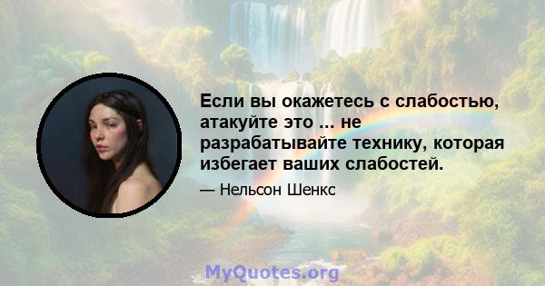 Если вы окажетесь с слабостью, атакуйте это ... не разрабатывайте технику, которая избегает ваших слабостей.