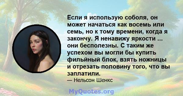 Если я использую соболя, он может начаться как восемь или семь, но к тому времени, когда я закончу. Я ненавижу яркости ... они бесполезны. С таким же успехом вы могли бы купить фильйный блок, взять ножницы и отрезать