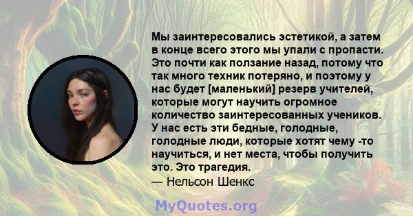 Мы заинтересовались эстетикой, а затем в конце всего этого мы упали с пропасти. Это почти как ползание назад, потому что так много техник потеряно, и поэтому у нас будет [маленький] резерв учителей, которые могут