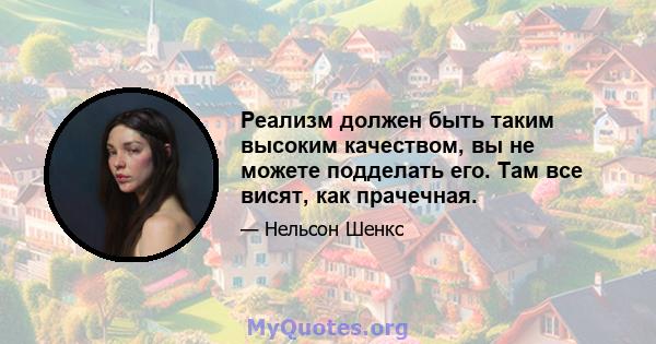 Реализм должен быть таким высоким качеством, вы не можете подделать его. Там все висят, как прачечная.