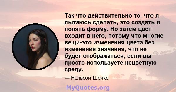 Так что действительно то, что я пытаюсь сделать, это создать и понять форму. Но затем цвет входит в него, потому что многие вещи-это изменения цвета без изменения значения, что не будет отображаться, если вы просто