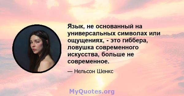 Язык, не основанный на универсальных символах или ощущениях, - это гиббера, ловушка современного искусства, больше не современное.