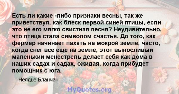 Есть ли какие -либо признаки весны, так же приветствуя, как блеск первой синей птицы, если это не его мягко свистная песня? Неудивительно, что птица стала символом счастья. До того, как фермер начинает пахать на мокрой