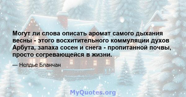 Могут ли слова описать аромат самого дыхания весны - этого восхитительного коммуляции духов Арбута, запаха сосен и снега - пропитанной почвы, просто согревающейся в жизни.