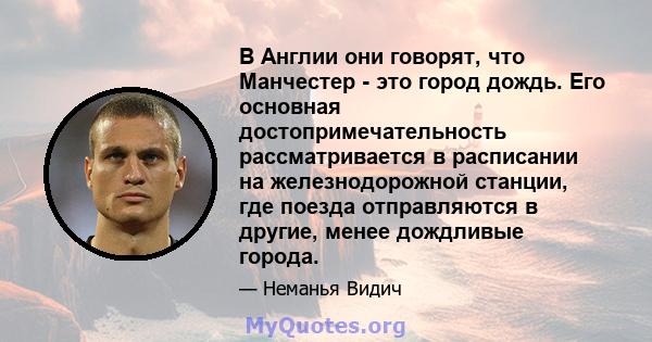 В Англии они говорят, что Манчестер - это город дождь. Его основная достопримечательность рассматривается в расписании на железнодорожной станции, где поезда отправляются в другие, менее дождливые города.