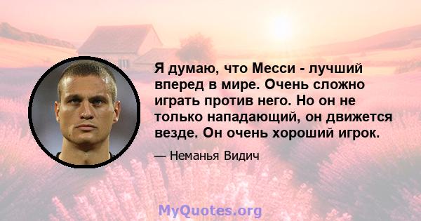 Я думаю, что Месси - лучший вперед в мире. Очень сложно играть против него. Но он не только нападающий, он движется везде. Он очень хороший игрок.