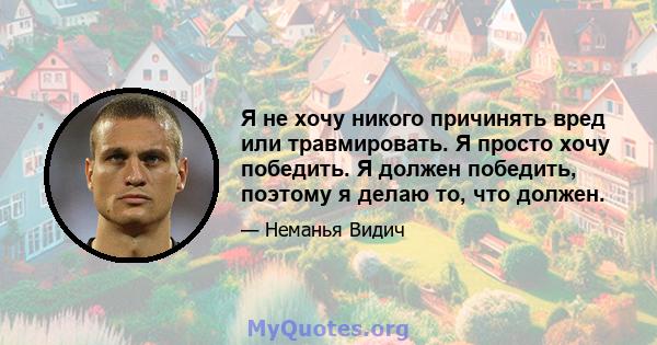 Я не хочу никого причинять вред или травмировать. Я просто хочу победить. Я должен победить, поэтому я делаю то, что должен.