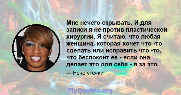 Мне нечего скрывать. И для записи я не против пластической хирургии. Я считаю, что любая женщина, которая хочет что -то сделать или исправить что -то, что беспокоит ее - если она делает это для себя - я за это.