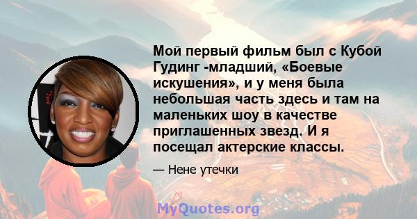 Мой первый фильм был с Кубой Гудинг -младший, «Боевые искушения», и у меня была небольшая часть здесь и там на маленьких шоу в качестве приглашенных звезд. И я посещал актерские классы.