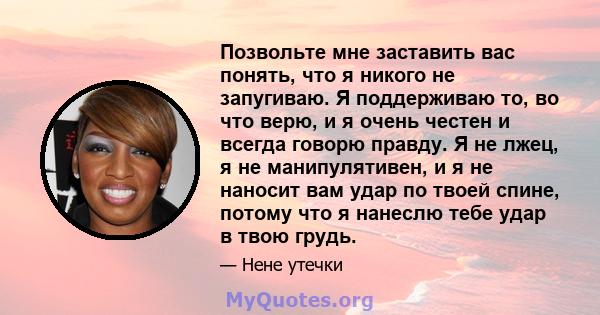 Позвольте мне заставить вас понять, что я никого не запугиваю. Я поддерживаю то, во что верю, и я очень честен и всегда говорю правду. Я не лжец, я не манипулятивен, и я не наносит вам удар по твоей спине, потому что я