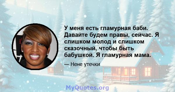 У меня есть гламурная баби. Давайте будем правы, сейчас. Я слишком молод и слишком сказочный, чтобы быть бабушкой. Я гламурная мама.