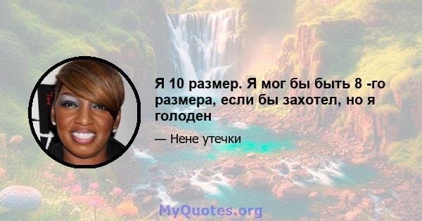 Я 10 размер. Я мог бы быть 8 -го размера, если бы захотел, но я голоден