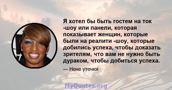 Я хотел бы быть гостем на ток -шоу или панели, которая показывает женщин, которые были на реалити -шоу, которые добились успеха, чтобы доказать зрителям, что вам не нужно быть дураком, чтобы добиться успеха.