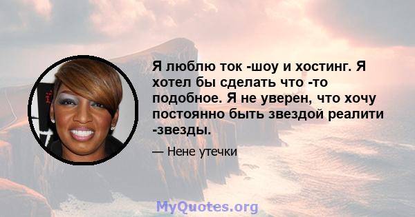 Я люблю ток -шоу и хостинг. Я хотел бы сделать что -то подобное. Я не уверен, что хочу постоянно быть звездой реалити -звезды.