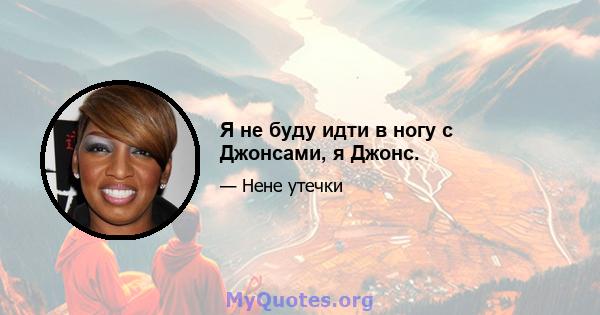 Я не буду идти в ногу с Джонсами, я Джонс.