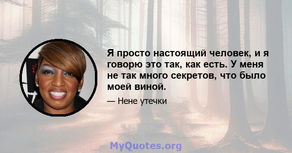 Я просто настоящий человек, и я говорю это так, как есть. У меня не так много секретов, что было моей виной.