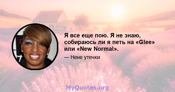 Я все еще пою. Я не знаю, собираюсь ли я петь на «Glee» или «New Normal».