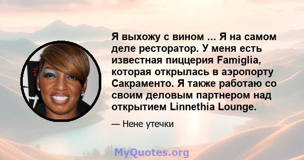 Я выхожу с вином ... Я на самом деле ресторатор. У меня есть известная пиццерия Famiglia, которая открылась в аэропорту Сакраменто. Я также работаю со своим деловым партнером над открытием Linnethia Lounge.