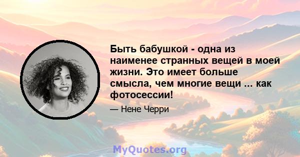 Быть бабушкой - одна из наименее странных вещей в моей жизни. Это имеет больше смысла, чем многие вещи ... как фотосессии!