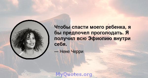 Чтобы спасти моего ребенка, я бы предпочел проголодать. Я получил всю Эфиопию внутри себя.