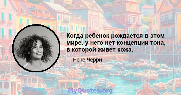 Когда ребенок рождается в этом мире, у него нет концепции тона, в которой живет кожа.