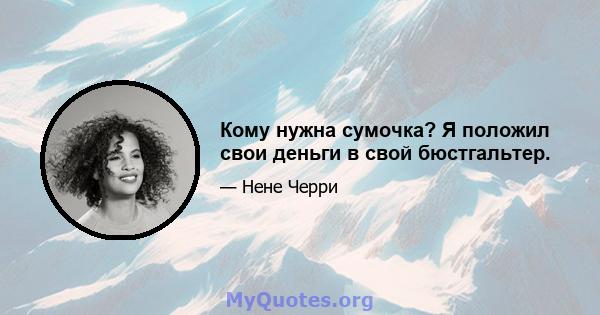 Кому нужна сумочка? Я положил свои деньги в свой бюстгальтер.