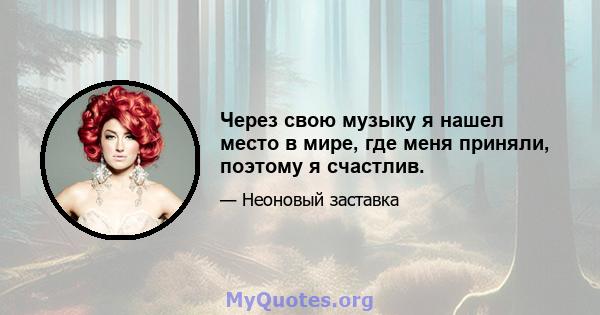 Через свою музыку я нашел место в мире, где меня приняли, поэтому я счастлив.