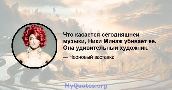 Что касается сегодняшней музыки, Ники Минаж убивает ее. Она удивительный художник.