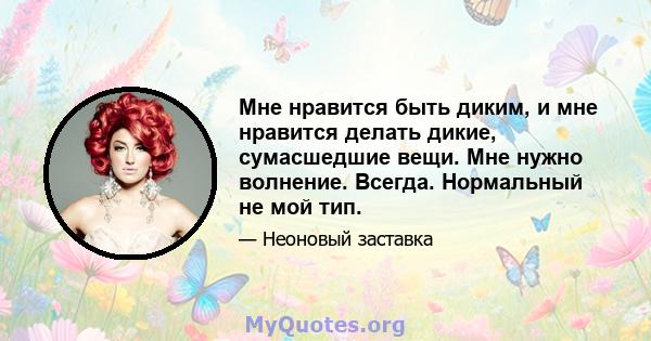 Мне нравится быть диким, и мне нравится делать дикие, сумасшедшие вещи. Мне нужно волнение. Всегда. Нормальный не мой тип.