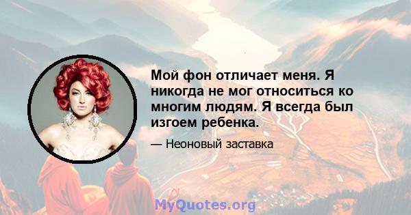 Мой фон отличает меня. Я никогда не мог относиться ко многим людям. Я всегда был изгоем ребенка.