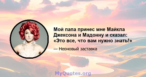 Мой папа принес мне Майкла Джексона и Мадонну и сказал: «Это все, что вам нужно знать!»